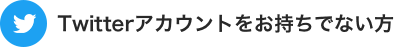 Twitterアカウントをお持ちでない方