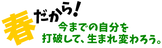 春だから!今までの自分を打破して、生まれ変わろう。