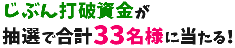 じぶん打破資金が抽選で合計33名様に当たる！