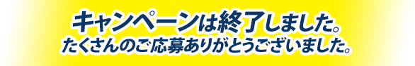 キャンペーンは終了しました。たくさんのご応募ありがとうございました。