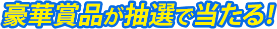 豪華賞品が抽選で当たる！